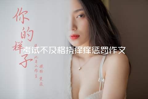 考试不及格挠痒痒惩罚作文